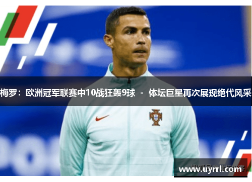 梅罗：欧洲冠军联赛中10战狂轰9球 － 体坛巨星再次展现绝代风采