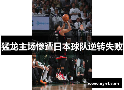 猛龙主场惨遭日本球队逆转失败