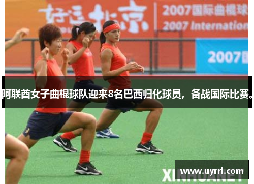 阿联酋女子曲棍球队迎来8名巴西归化球员，备战国际比赛。