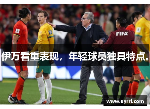 伊万看重表现，年轻球员独具特点。