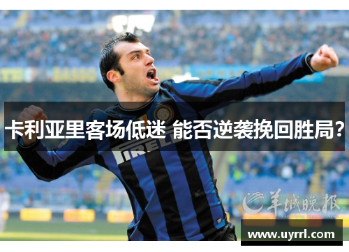 卡利亚里客场低迷 能否逆袭挽回胜局？