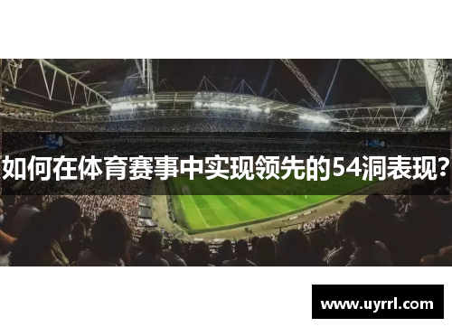 如何在体育赛事中实现领先的54洞表现？